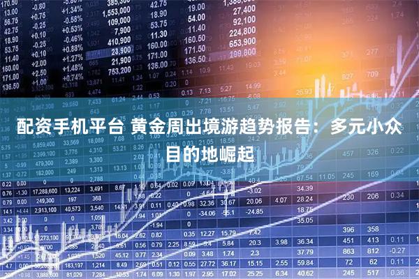 配资手机平台 黄金周出境游趋势报告：多元小众目的地崛起