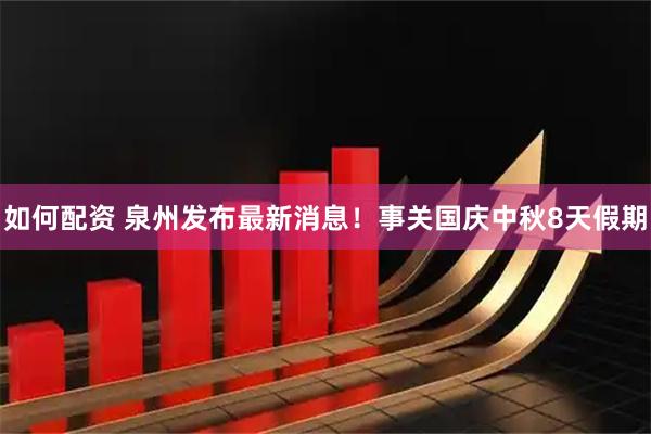 如何配资 泉州发布最新消息！事关国庆中秋8天假期