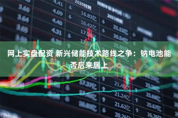 网上实盘配资 新兴储能技术路线之争：钠电池能否后来居上