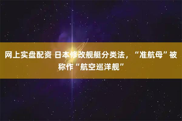 网上实盘配资 日本修改舰艇分类法，“准航母”被称作“航空巡洋舰”