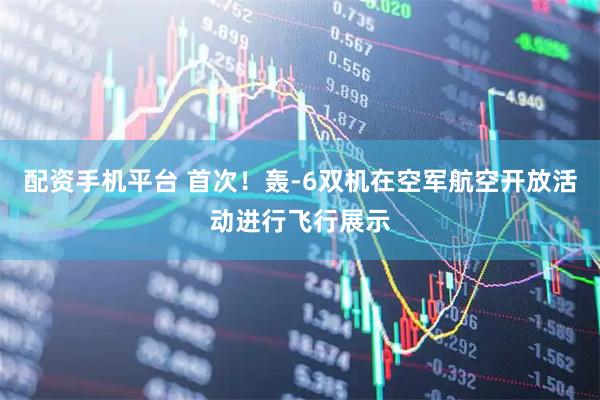 配资手机平台 首次！轰-6双机在空军航空开放活动进行飞行展示