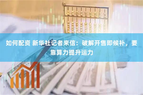 如何配资 新华社记者来信：破解开售即候补，要靠算力提升运力