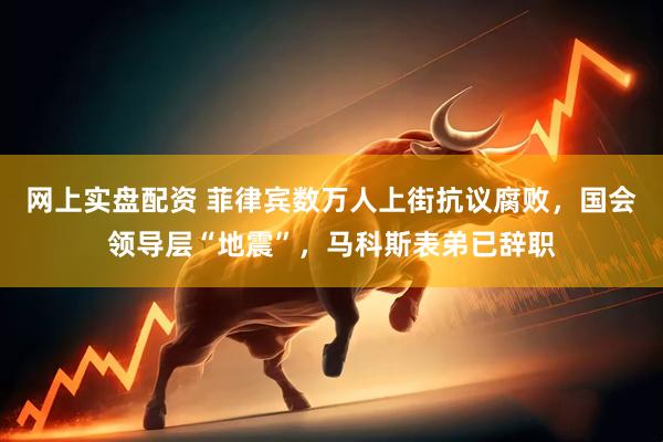 网上实盘配资 菲律宾数万人上街抗议腐败，国会领导层“地震”，马科斯表弟已辞职