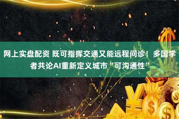 网上实盘配资 既可指挥交通又能远程问诊!多国学者共论AI重新定义城市“可沟通性”