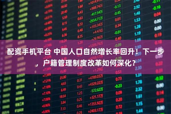 配资手机平台 中国人口自然增长率回升!下一步,户籍管理制度改革如何深化?