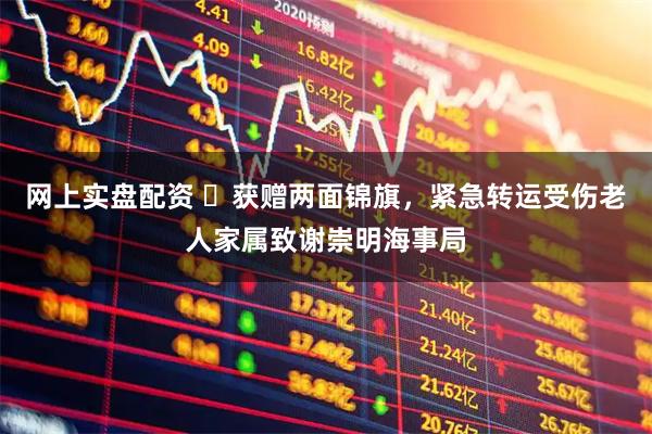 网上实盘配资 获赠两面锦旗,紧急转运受伤老人家属致谢崇明海事局