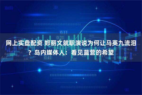 网上实盘配资 郑丽文就职演说为何让马英九流泪?岛内媒体人:看见蓝营的希望