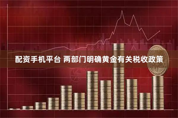 配资手机平台 两部门明确黄金有关税收政策