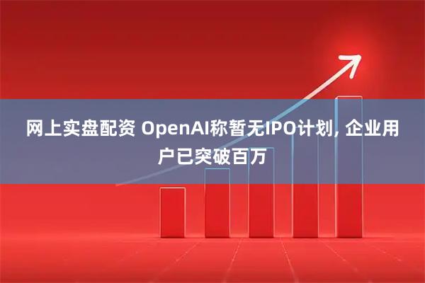 网上实盘配资 OpenAI称暂无IPO计划, 企业用户已突破百万