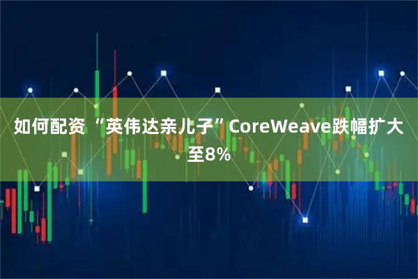 如何配资 “英伟达亲儿子”CoreWeave跌幅扩大至8%