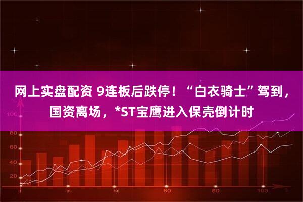 网上实盘配资 9连板后跌停!“白衣骑士”驾到,国资离场,*ST宝鹰进入保壳倒计时