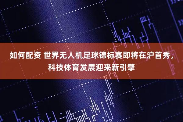 如何配资 世界无人机足球锦标赛即将在沪首秀,科技体育发展迎来新引擎