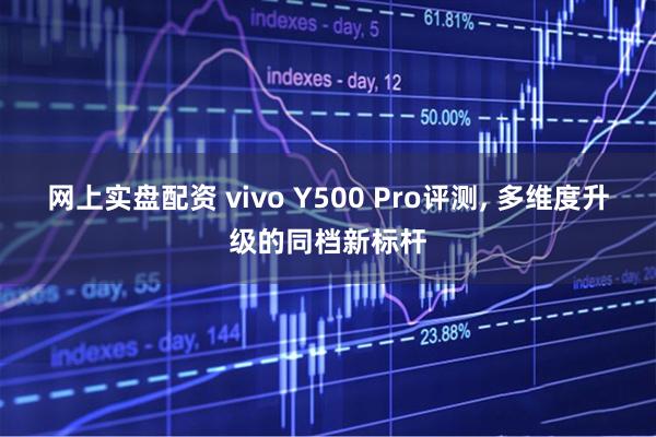 网上实盘配资 vivo Y500 Pro评测, 多维度升级的同档新标杆