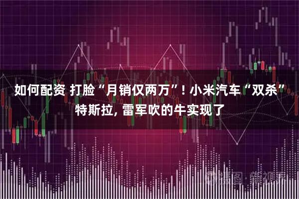 如何配资 打脸“月销仅两万”! 小米汽车“双杀”特斯拉, 雷军吹的牛实现了