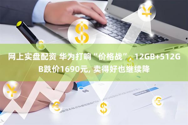 网上实盘配资 华为打响“价格战”, 12GB+512GB跌价1690元, 卖得好也继续降