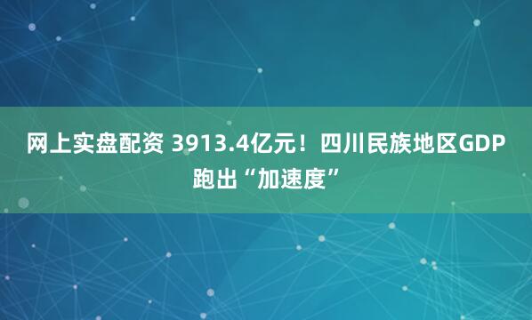 网上实盘配资 3913.4亿元！四川民族地区GDP跑出“加速度”