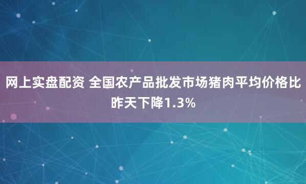 网上实盘配资 全国农产品批发市场猪肉平均价格比昨天下降1.3%