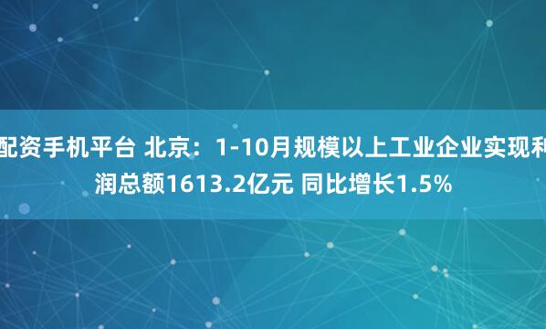 配资手机平台 北京：1-10月规模以上工业企业实现利润总额1613.2亿元 同比增长1.5%