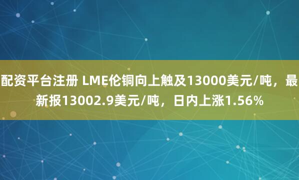 配资平台注册 LME伦铜向上触及13000美元/吨，最新报13002.9美元/吨，日内上涨1.56%
