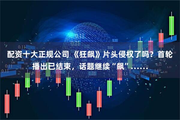 配资十大正规公司 《狂飙》片头侵权了吗？首轮播出已结束，话题继续“飙”……