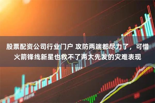 股票配资公司行业门户 攻防两端都尽力了，可惜火箭锋线新星也救不了两大先发的灾难表现