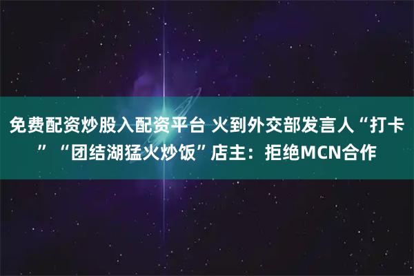 免费配资炒股入配资平台 火到外交部发言人“打卡” “团结湖猛火炒饭”店主：拒绝MCN合作