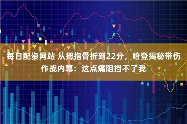 每日配资网站 从拇指骨折到22分，哈登揭秘带伤作战内幕：这点痛阻挡不了我