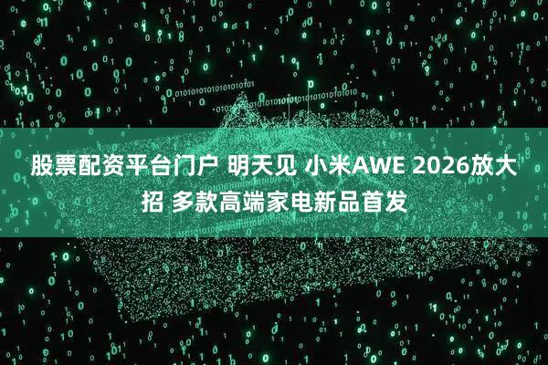 股票配资平台门户 明天见 小米AWE 2026放大招 多款高端家电新品首发