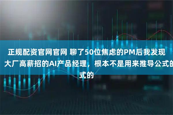 正规配资官网官网 聊了50位焦虑的PM后我发现：大厂高薪招的AI产品经理，根本不是用来推导公式的