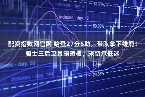 配资指数网官网 哈登27分6助，带队拿下雄鹿！骑士三后卫暴露短板，米切尔低迷