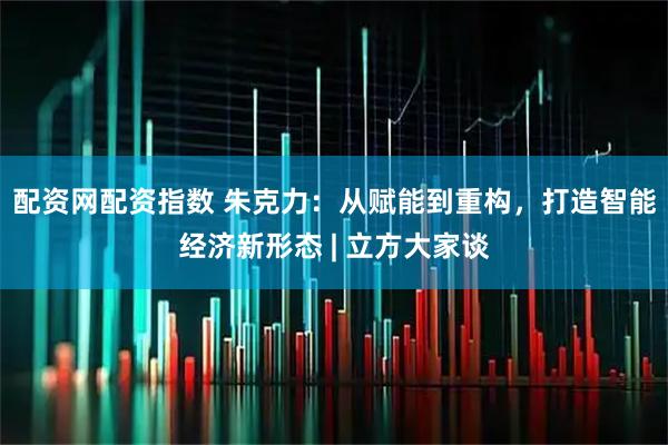 配资网配资指数 朱克力：从赋能到重构，打造智能经济新形态 | 立方大家谈