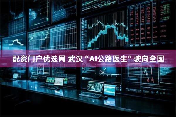 配资门户优选网 武汉“AI公路医生”驶向全国