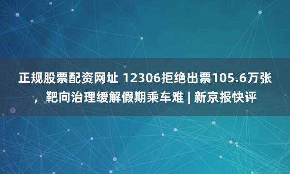 正规股票配资网址 12306拒绝出票105.6万张，靶向治理缓解假期乘车难 | 新京报快评