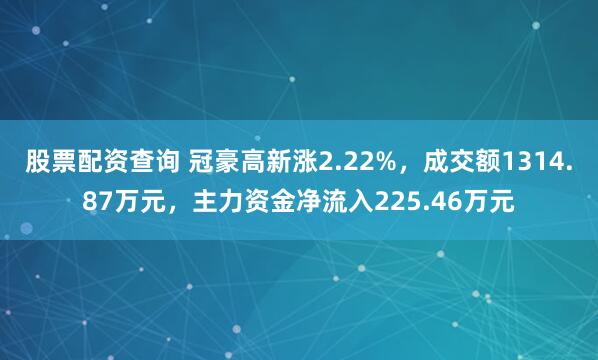 股票配资查询 冠豪高新涨2.22%，成交额1314.87万元，主力资金净流入225.46万元