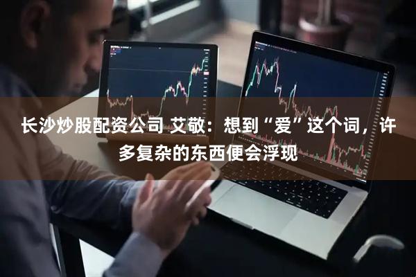 长沙炒股配资公司 艾敬：想到“爱”这个词，许多复杂的东西便会浮现