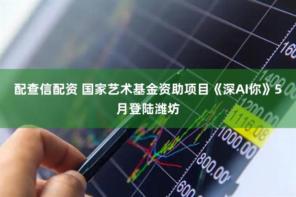 配查信配资 国家艺术基金资助项目《深AI你》5月登陆潍坊
