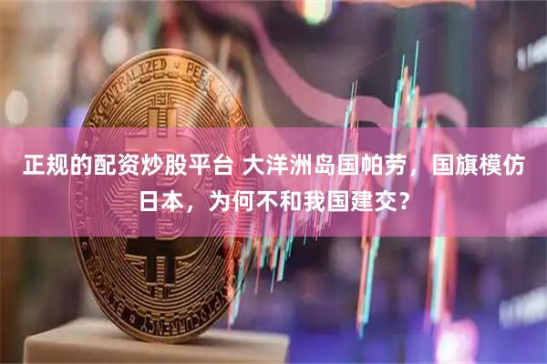 正规的配资炒股平台 大洋洲岛国帕劳，国旗模仿日本，为何不和我国建交？