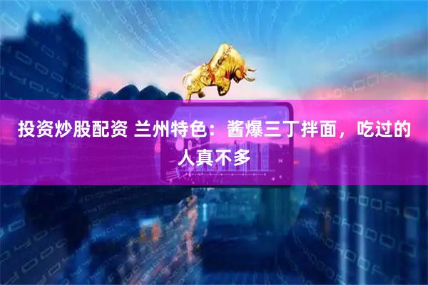 投资炒股配资 兰州特色：酱爆三丁拌面，吃过的人真不多