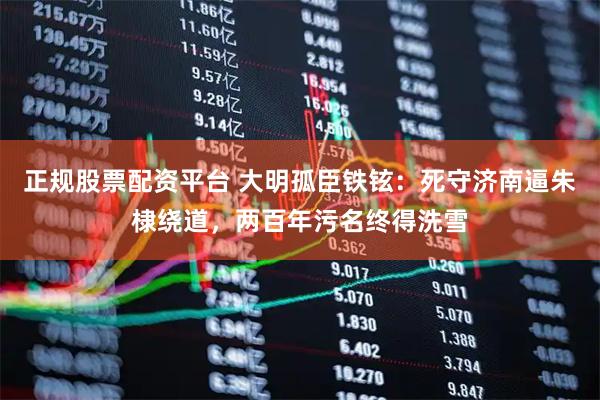 正规股票配资平台 大明孤臣铁铉:死守济南逼朱棣绕道,两百年污名终得洗雪