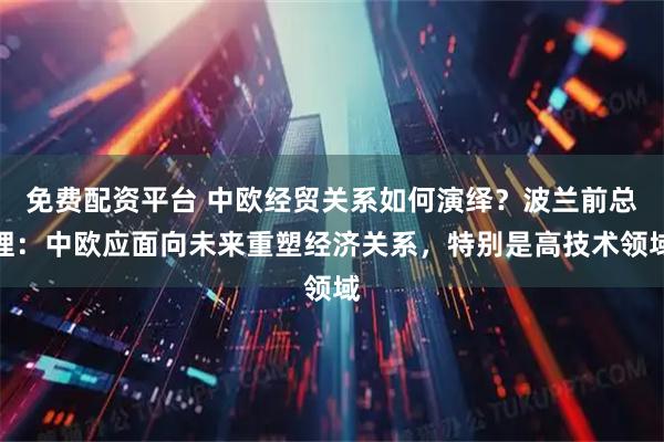 免费配资平台 中欧经贸关系如何演绎？波兰前总理：中欧应面向未来重塑经济关系，特别是高技术领域