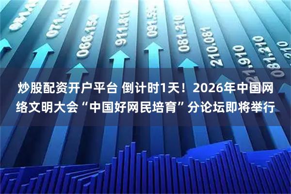 炒股配资开户平台 倒计时1天！2026年中国网络文明大会“中国好网民培育”分论坛即将举行