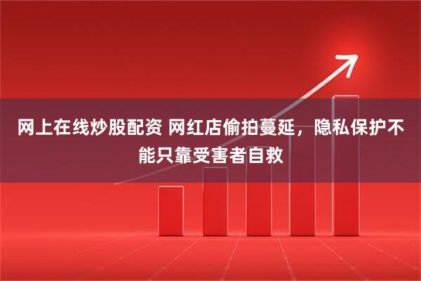 网上在线炒股配资 网红店偷拍蔓延，隐私保护不能只靠受害者自救