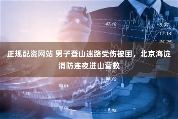 正规配资网站 男子登山迷路受伤被困，北京海淀消防连夜进山营救