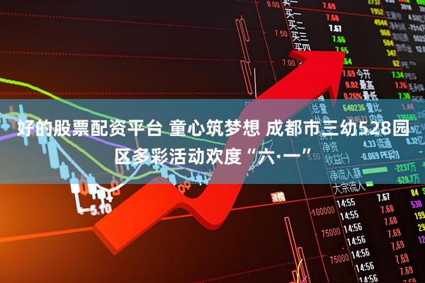 好的股票配资平台 童心筑梦想 成都市三幼528园区多彩活动欢度“六·一”