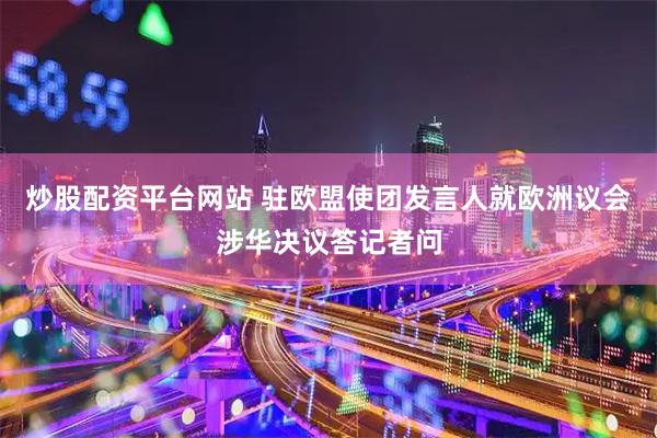 炒股配资平台网站 驻欧盟使团发言人就欧洲议会涉华决议答记者问