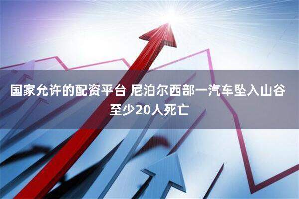 国家允许的配资平台 尼泊尔西部一汽车坠入山谷 至少20人死亡
