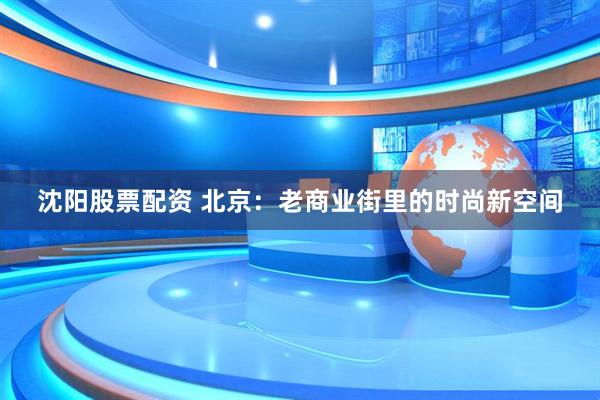 沈阳股票配资 北京：老商业街里的时尚新空间