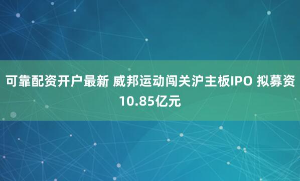 可靠配资开户最新 威邦运动闯关沪主板IPO 拟募资10.85亿元