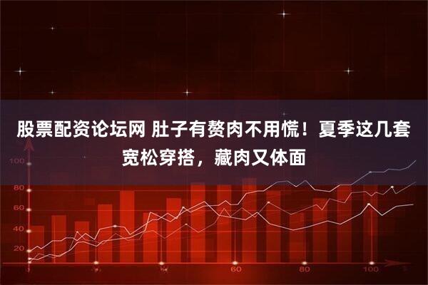 股票配资论坛网 肚子有赘肉不用慌！夏季这几套宽松穿搭，藏肉又体面