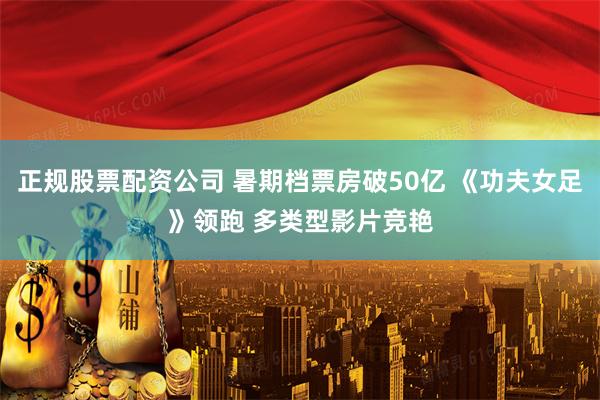 正规股票配资公司 暑期档票房破50亿 《功夫女足》领跑 多类型影片竞艳